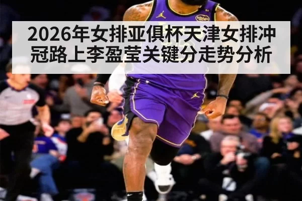 2026年女排亚俱杯天津女排冲冠路上李盈莹关键分走势分析