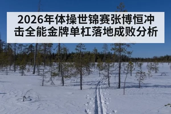 2026年体操世锦赛张博恒冲击全能金牌单杠落地成败分析